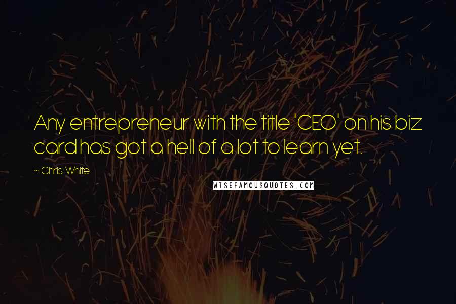 Chris White Quotes: Any entrepreneur with the title 'CEO' on his biz card has got a hell of a lot to learn yet.