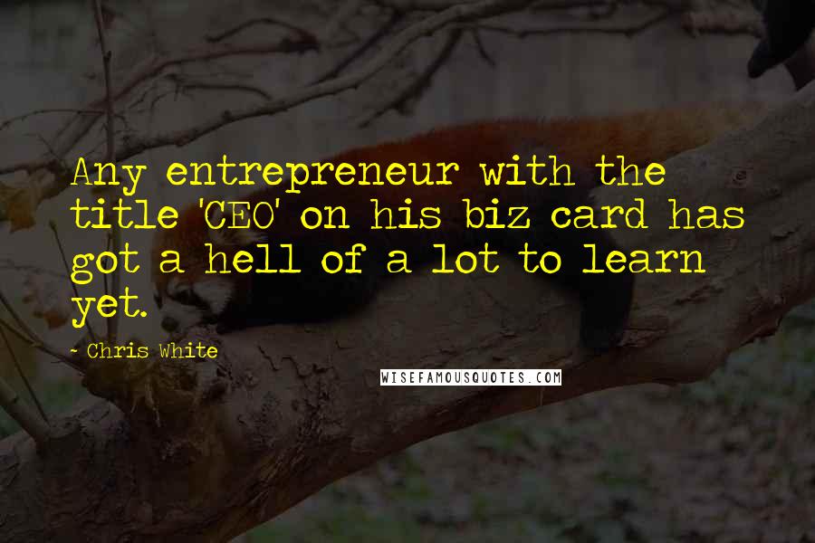 Chris White Quotes: Any entrepreneur with the title 'CEO' on his biz card has got a hell of a lot to learn yet.