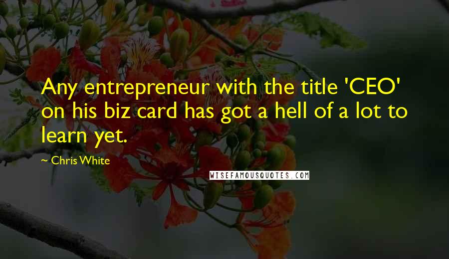 Chris White Quotes: Any entrepreneur with the title 'CEO' on his biz card has got a hell of a lot to learn yet.