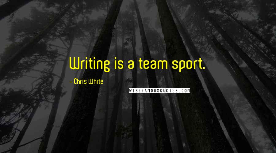 Chris White Quotes: Writing is a team sport.