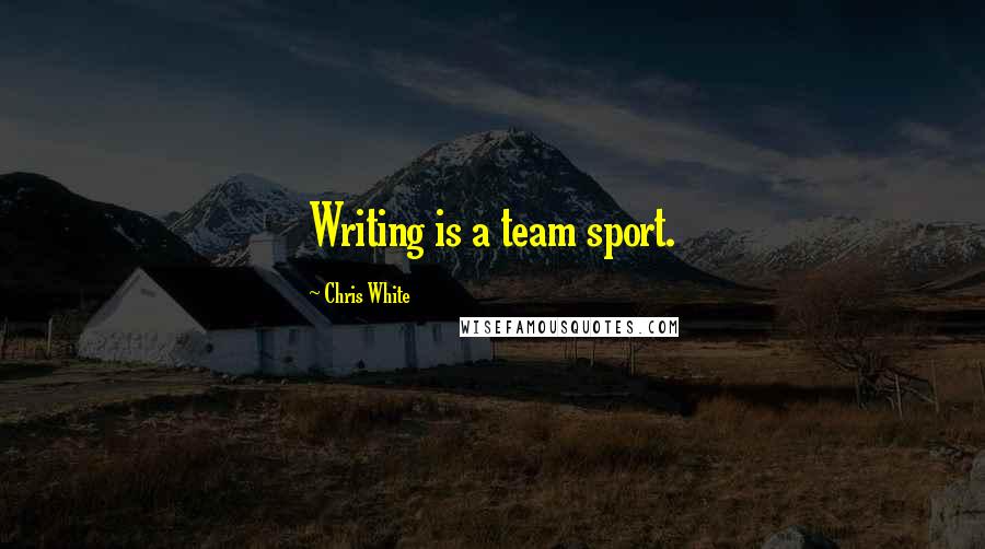 Chris White Quotes: Writing is a team sport.