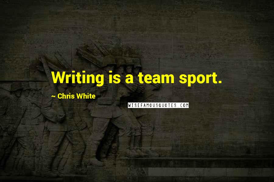 Chris White Quotes: Writing is a team sport.