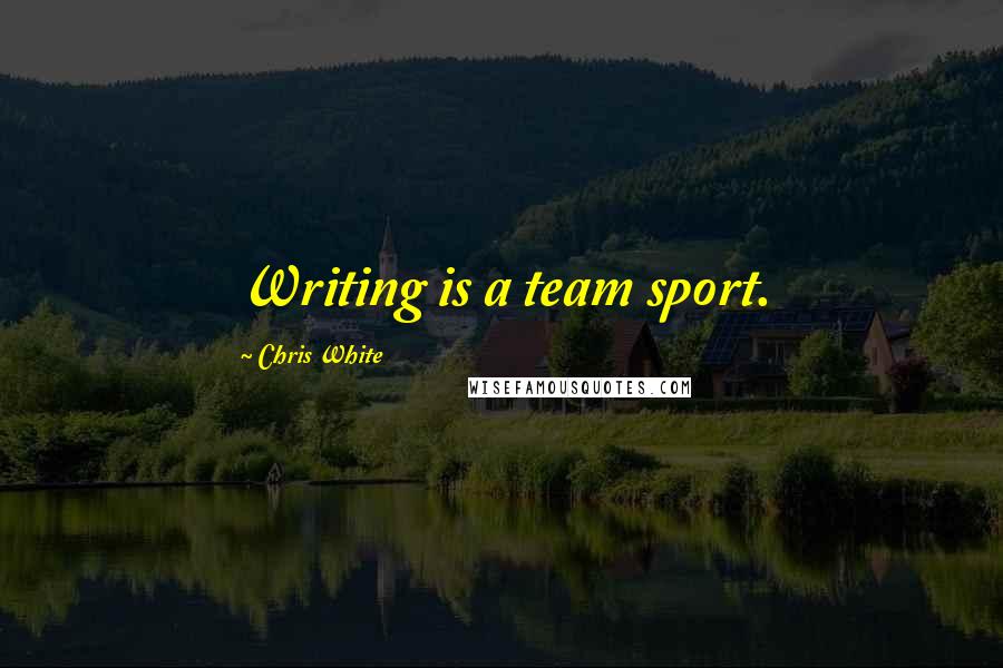 Chris White Quotes: Writing is a team sport.