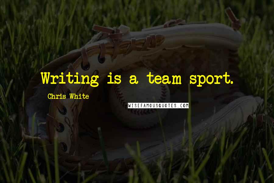 Chris White Quotes: Writing is a team sport.