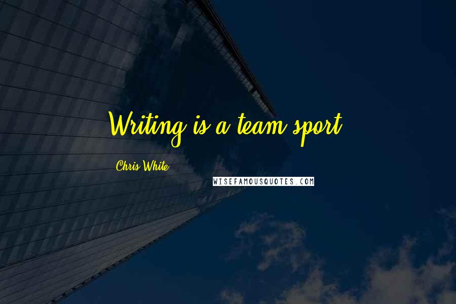 Chris White Quotes: Writing is a team sport.