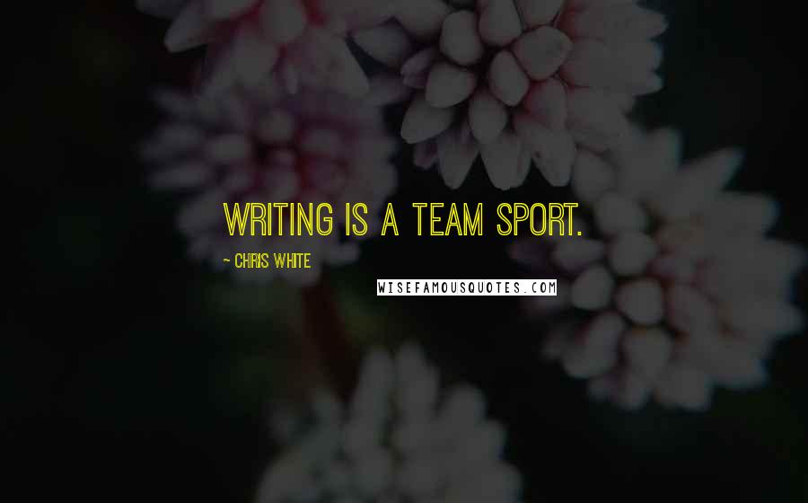 Chris White Quotes: Writing is a team sport.