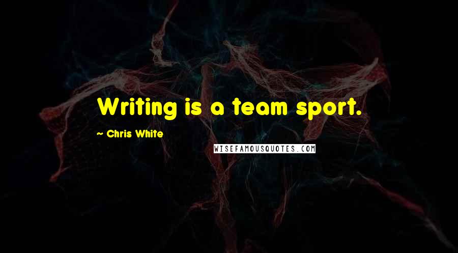 Chris White Quotes: Writing is a team sport.