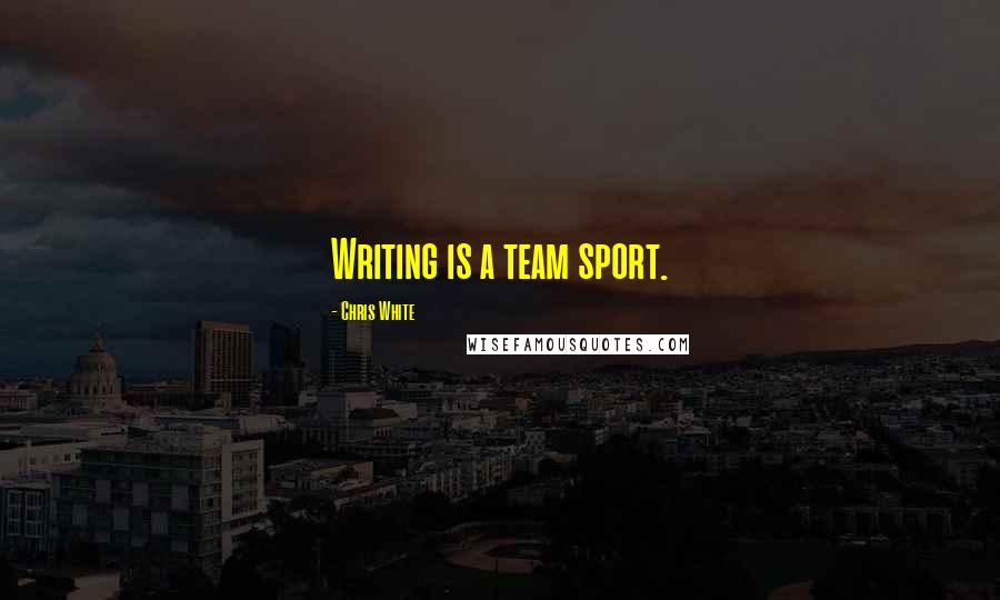 Chris White Quotes: Writing is a team sport.