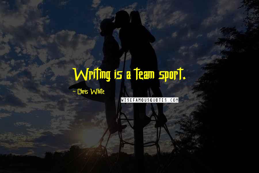 Chris White Quotes: Writing is a team sport.