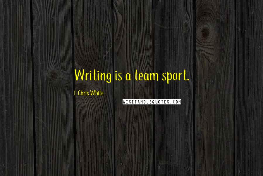 Chris White Quotes: Writing is a team sport.