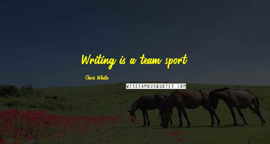 Chris White Quotes: Writing is a team sport.