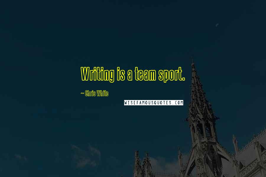 Chris White Quotes: Writing is a team sport.