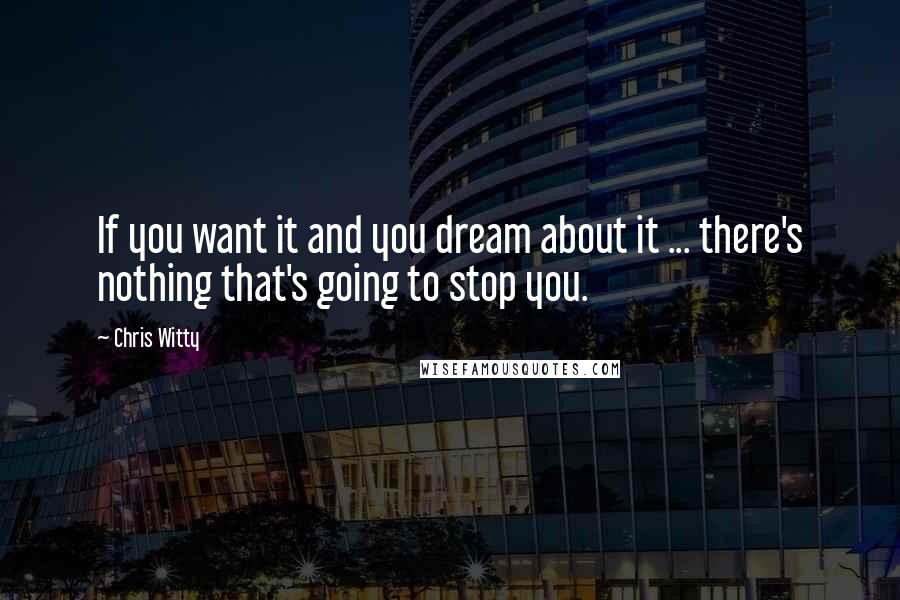 Chris Witty Quotes: If you want it and you dream about it ... there's nothing that's going to stop you.