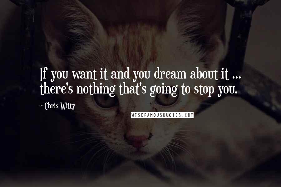 Chris Witty Quotes: If you want it and you dream about it ... there's nothing that's going to stop you.