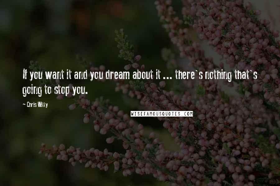 Chris Witty Quotes: If you want it and you dream about it ... there's nothing that's going to stop you.