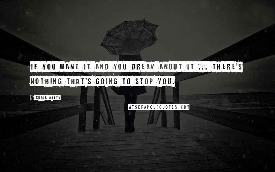 Chris Witty Quotes: If you want it and you dream about it ... there's nothing that's going to stop you.