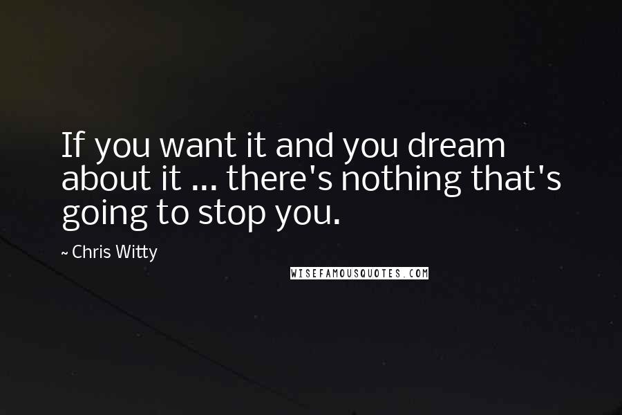 Chris Witty Quotes: If you want it and you dream about it ... there's nothing that's going to stop you.