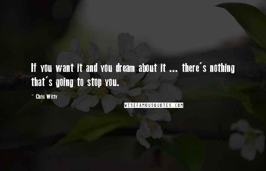 Chris Witty Quotes: If you want it and you dream about it ... there's nothing that's going to stop you.