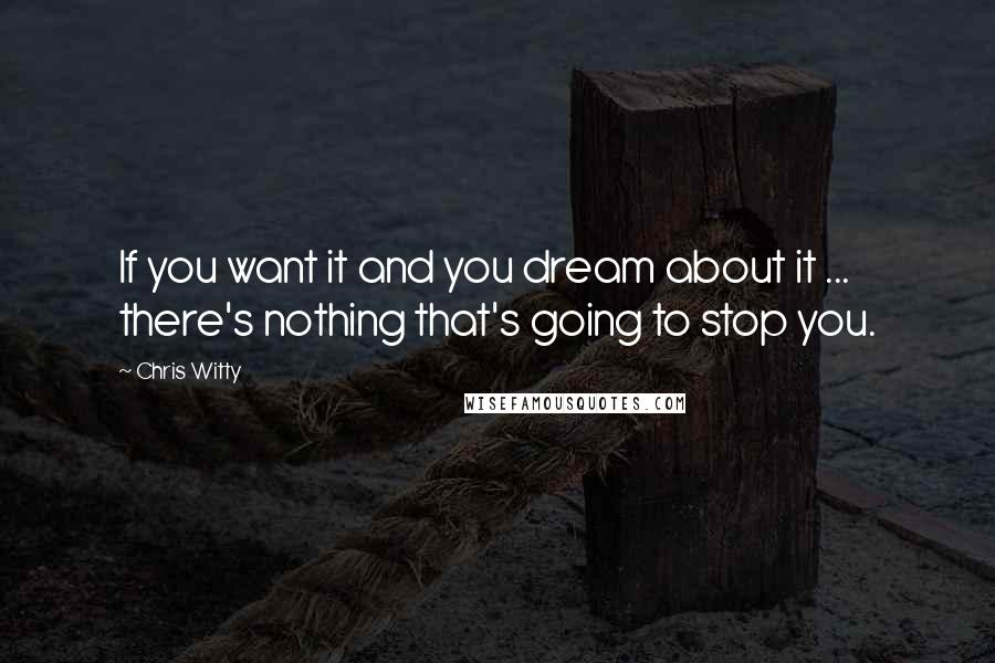 Chris Witty Quotes: If you want it and you dream about it ... there's nothing that's going to stop you.