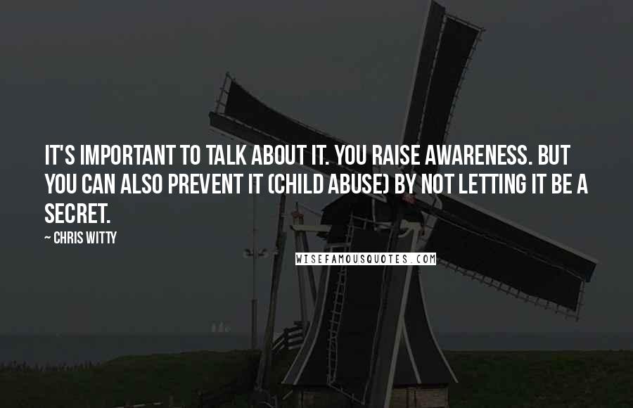 Chris Witty Quotes: It's important to talk about it. You raise awareness. But you can also prevent it (child abuse) by not letting it be a secret.