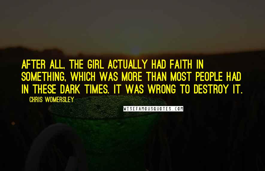 Chris Womersley Quotes: After all, the girl actually had faith in something, which was more than most people had in these dark times. It was wrong to destroy it.