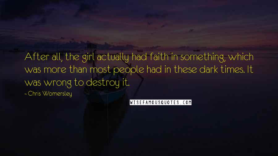 Chris Womersley Quotes: After all, the girl actually had faith in something, which was more than most people had in these dark times. It was wrong to destroy it.