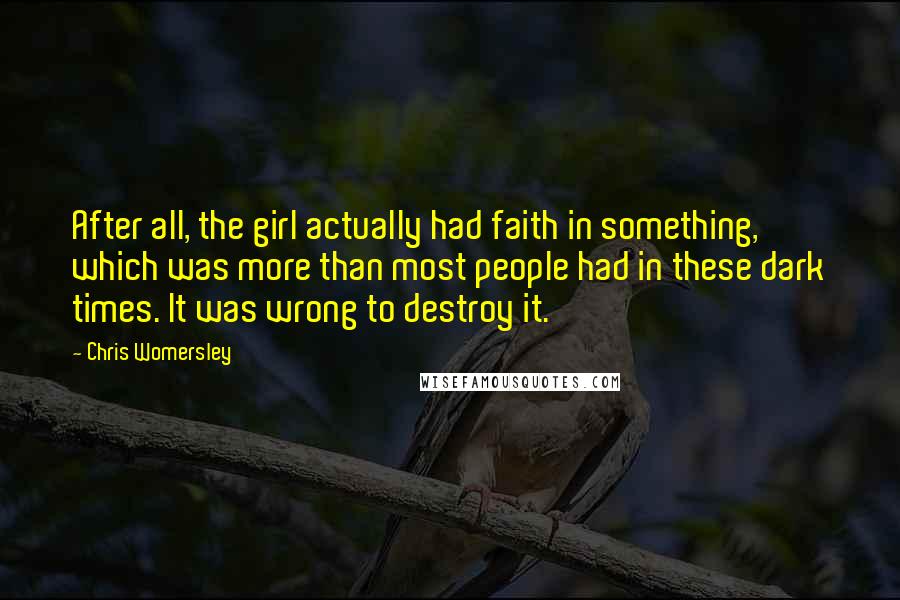 Chris Womersley Quotes: After all, the girl actually had faith in something, which was more than most people had in these dark times. It was wrong to destroy it.