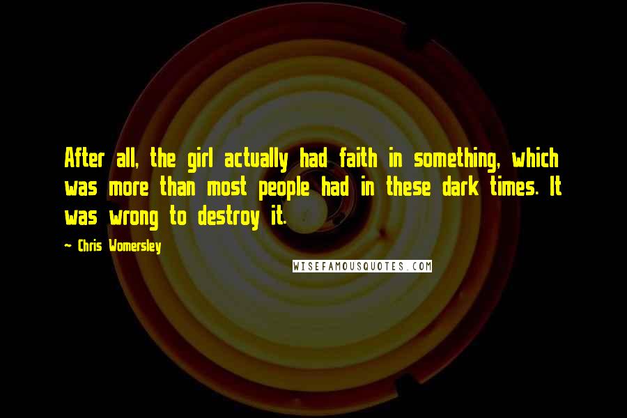 Chris Womersley Quotes: After all, the girl actually had faith in something, which was more than most people had in these dark times. It was wrong to destroy it.