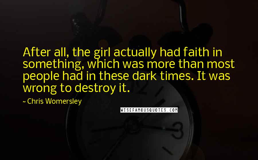 Chris Womersley Quotes: After all, the girl actually had faith in something, which was more than most people had in these dark times. It was wrong to destroy it.