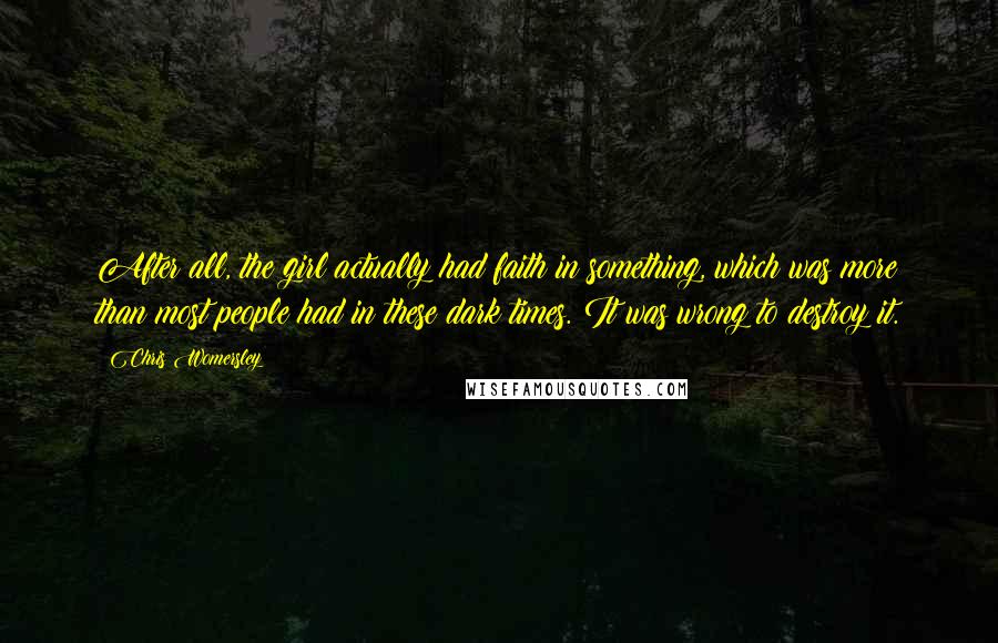 Chris Womersley Quotes: After all, the girl actually had faith in something, which was more than most people had in these dark times. It was wrong to destroy it.