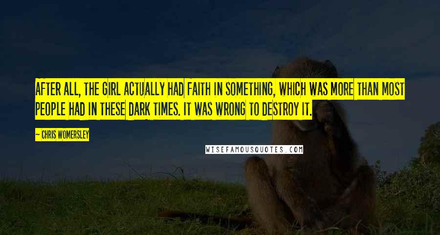 Chris Womersley Quotes: After all, the girl actually had faith in something, which was more than most people had in these dark times. It was wrong to destroy it.