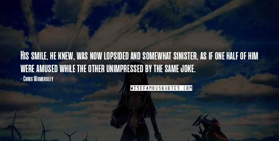 Chris Womersley Quotes: His smile, he knew, was now lopsided and somewhat sinister, as if one half of him were amused while the other unimpressed by the same joke.