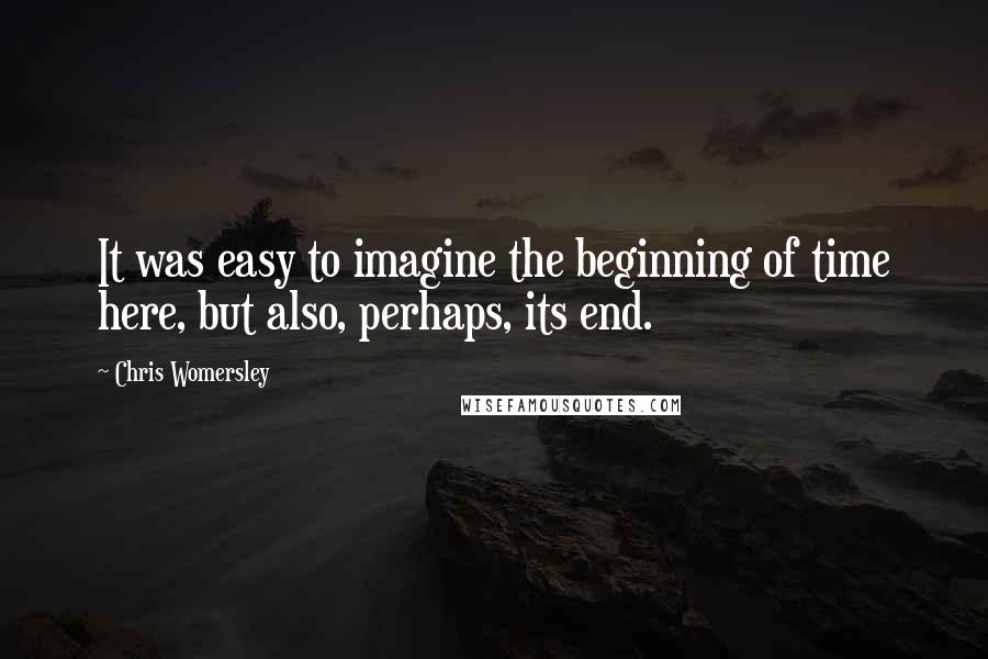 Chris Womersley Quotes: It was easy to imagine the beginning of time here, but also, perhaps, its end.