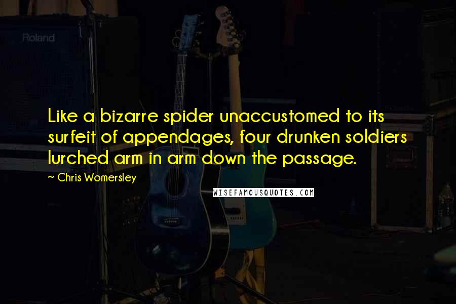 Chris Womersley Quotes: Like a bizarre spider unaccustomed to its surfeit of appendages, four drunken soldiers lurched arm in arm down the passage.