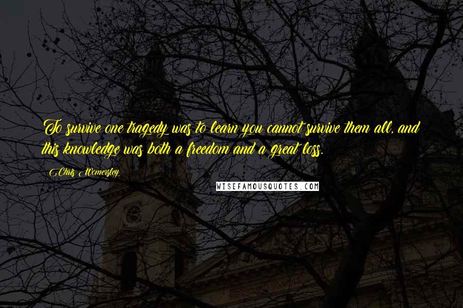 Chris Womersley Quotes: To survive one tragedy was to learn you cannot survive them all, and this knowledge was both a freedom and a great loss.