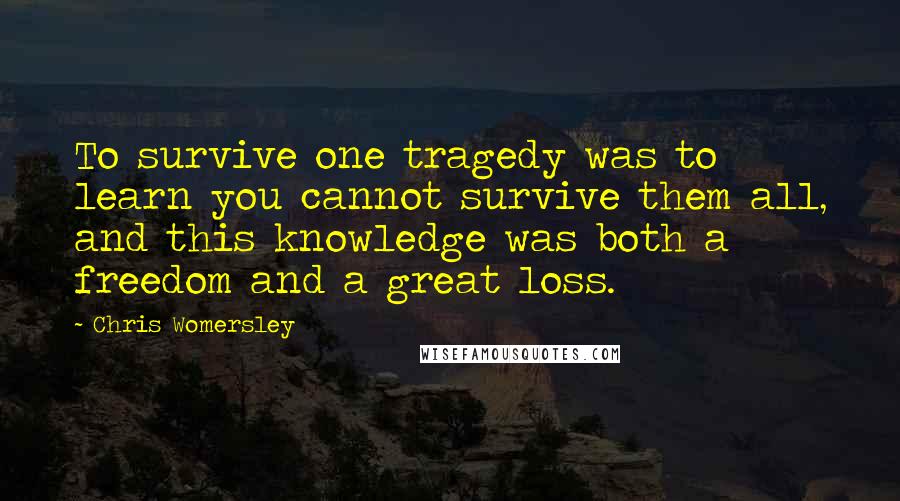 Chris Womersley Quotes: To survive one tragedy was to learn you cannot survive them all, and this knowledge was both a freedom and a great loss.