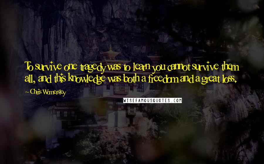 Chris Womersley Quotes: To survive one tragedy was to learn you cannot survive them all, and this knowledge was both a freedom and a great loss.