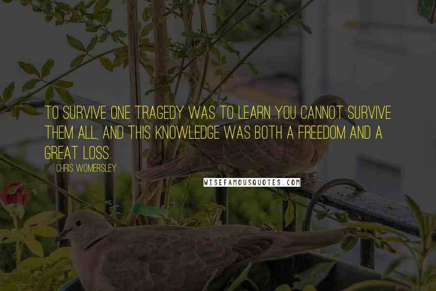 Chris Womersley Quotes: To survive one tragedy was to learn you cannot survive them all, and this knowledge was both a freedom and a great loss.