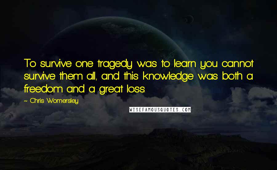 Chris Womersley Quotes: To survive one tragedy was to learn you cannot survive them all, and this knowledge was both a freedom and a great loss.
