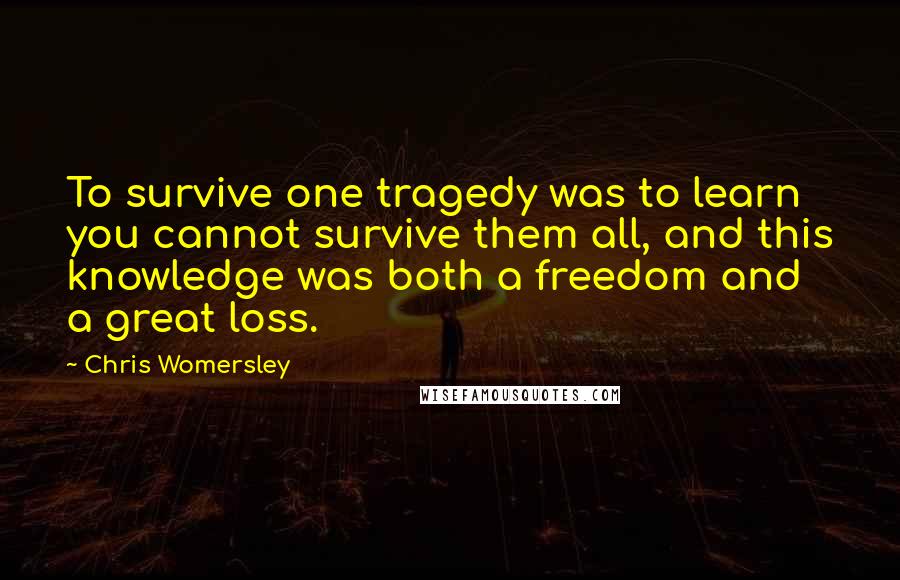 Chris Womersley Quotes: To survive one tragedy was to learn you cannot survive them all, and this knowledge was both a freedom and a great loss.