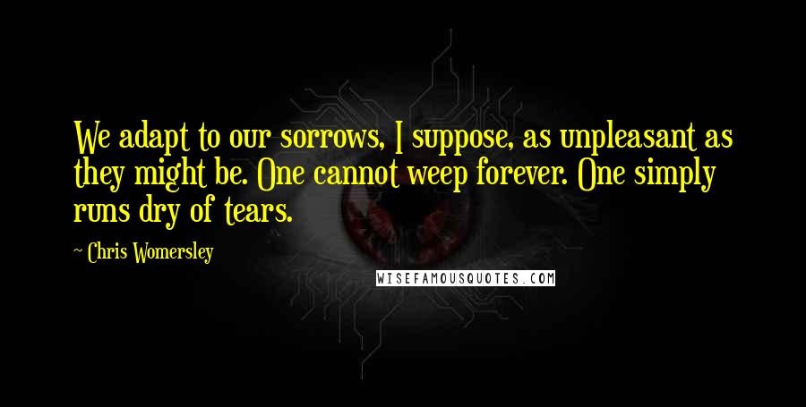 Chris Womersley Quotes: We adapt to our sorrows, I suppose, as unpleasant as they might be. One cannot weep forever. One simply runs dry of tears.