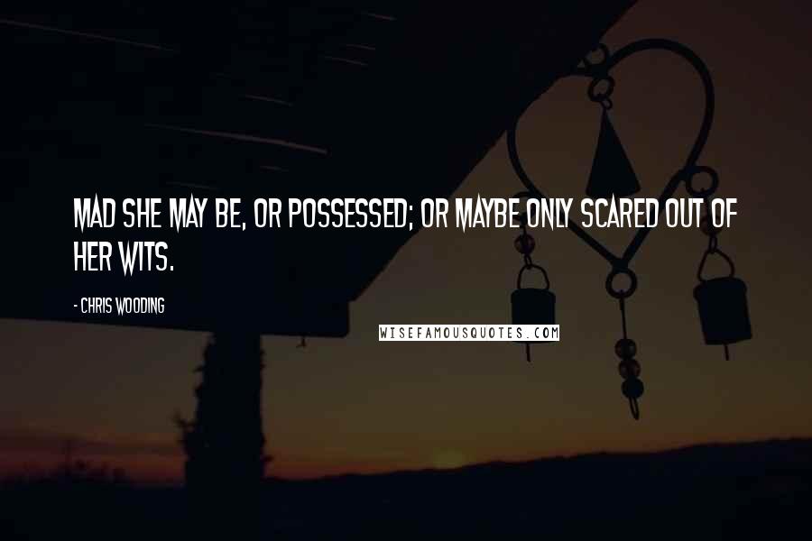 Chris Wooding Quotes: Mad she may be, or possessed; or maybe only scared out of her wits.