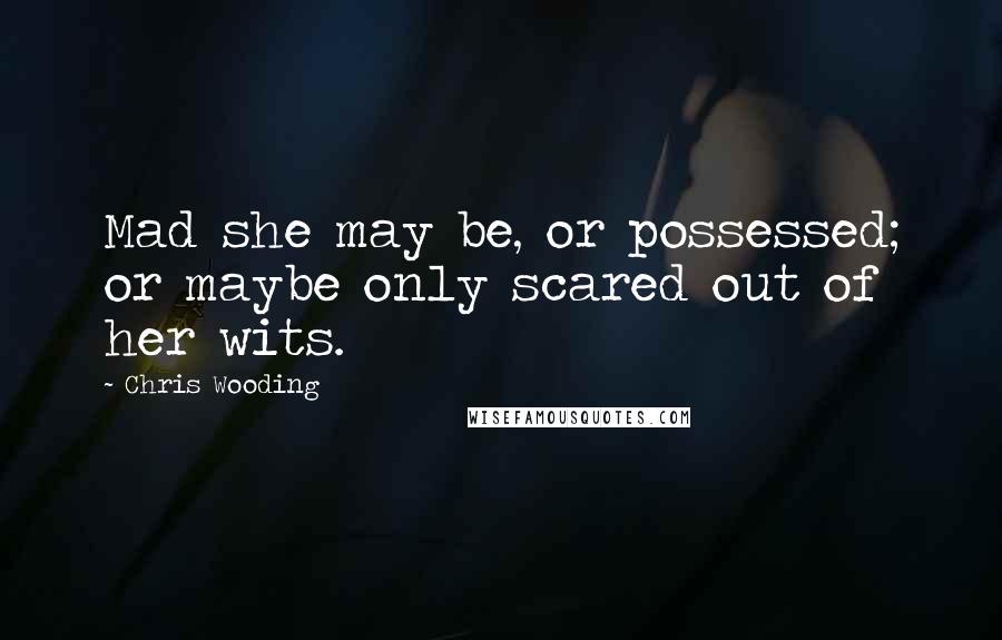 Chris Wooding Quotes: Mad she may be, or possessed; or maybe only scared out of her wits.