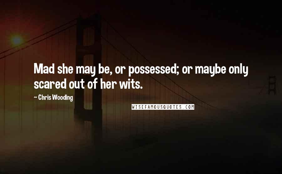 Chris Wooding Quotes: Mad she may be, or possessed; or maybe only scared out of her wits.