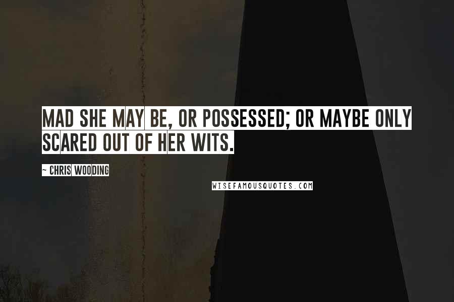 Chris Wooding Quotes: Mad she may be, or possessed; or maybe only scared out of her wits.