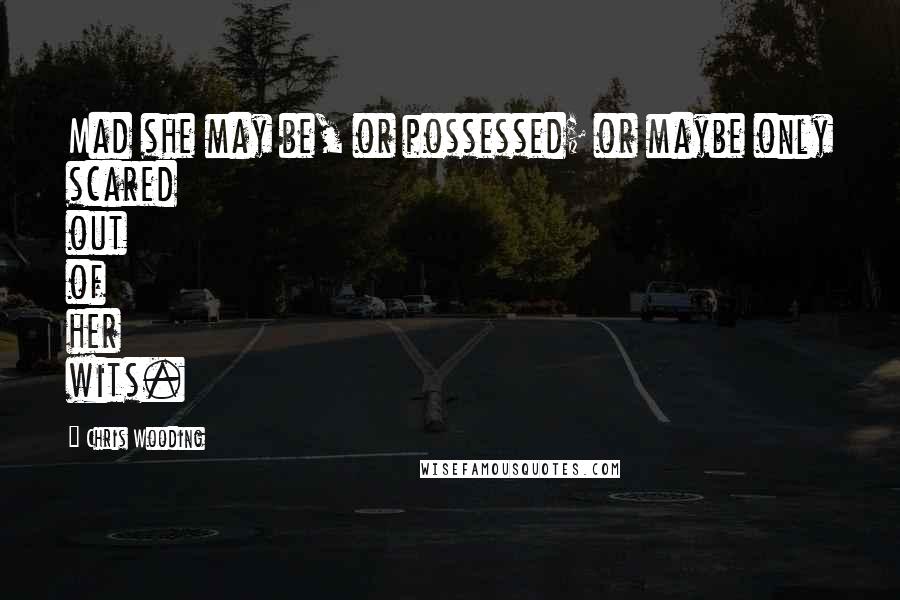 Chris Wooding Quotes: Mad she may be, or possessed; or maybe only scared out of her wits.