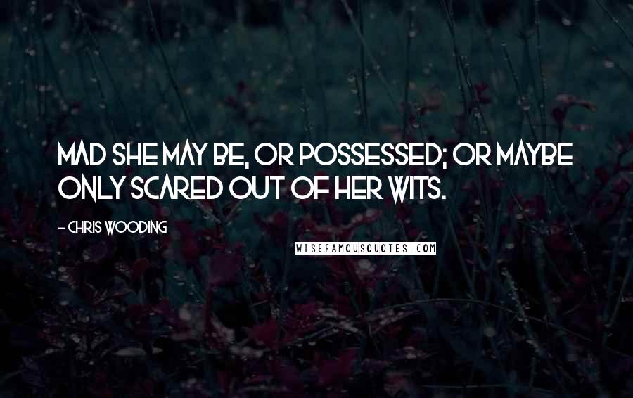 Chris Wooding Quotes: Mad she may be, or possessed; or maybe only scared out of her wits.