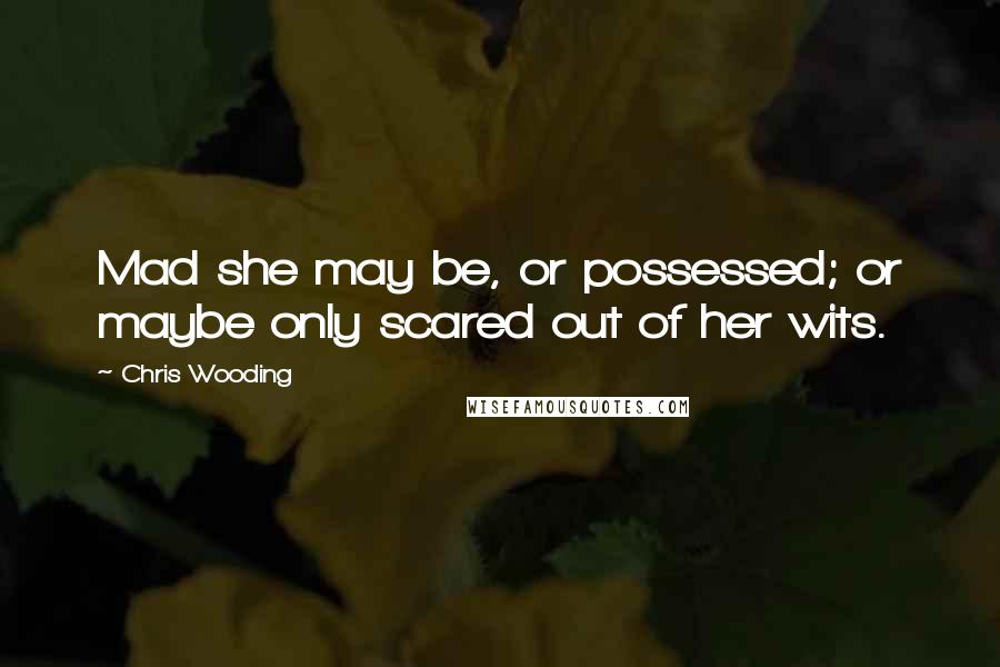 Chris Wooding Quotes: Mad she may be, or possessed; or maybe only scared out of her wits.