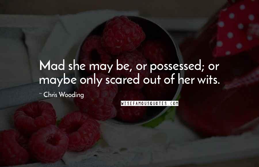 Chris Wooding Quotes: Mad she may be, or possessed; or maybe only scared out of her wits.