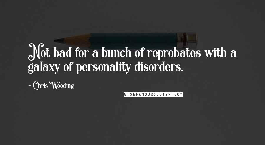 Chris Wooding Quotes: Not bad for a bunch of reprobates with a galaxy of personality disorders.